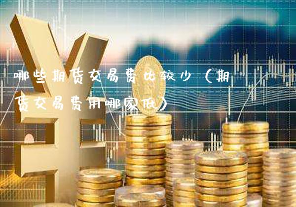 哪些期货交易费比较少（期货交易费用哪家低）_https://www.gzbbqc.com_期货知识_第1张