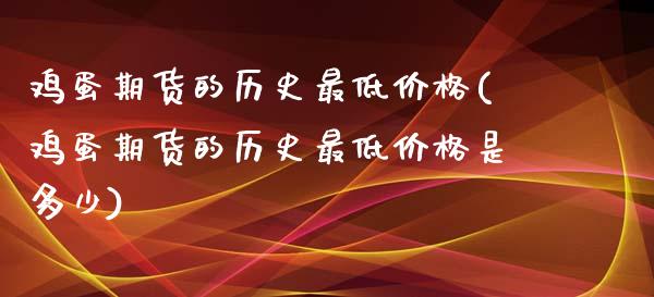 鸡蛋期货的历史最低价格(鸡蛋期货的历史最低价格是多少)_https://www.gzbbqc.com_原油期货_第1张