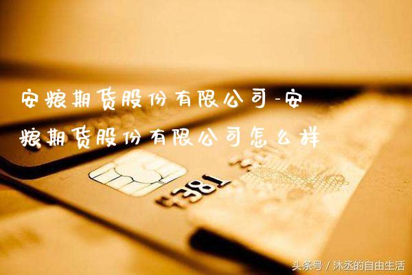 安粮期货股份有限公司-安粮期货股份有限公司怎么样_https://www.gnhpgy.com_纳指期货_第1张