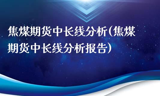 焦煤期货中长线分析(焦煤期货中长线分析报告)_https://www.gzbbqc.com_期货知识_第1张