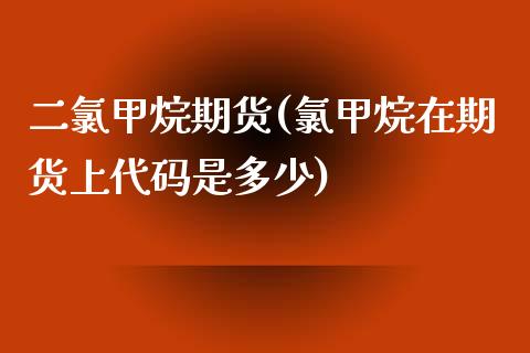 二氯甲烷期货(氯甲烷在期货上代码是多少)_https://www.gzbbqc.com_原油期货_第1张