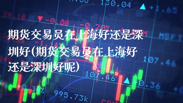 期货交易员在上海好还是深圳好(期货交易员在上海好还是深圳好呢)_期货知识_第1张_八八期货网 期货交易员在上海好还是深圳好(期货交易员在上海好还是深圳好呢)_https://www.gzbbqc.com_期货知识_第1张