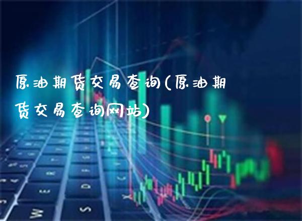 原油期货交易查询(原油期货交易查询网站)_https://www.gzbbqc.com_恒指期货_第1张