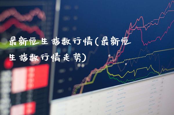 最新恒生指数行情(最新恒生指数行情走势)_https://www.gzbbqc.com_纳指期货_第1张