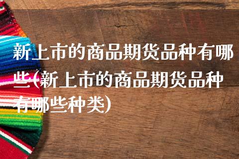 新上市的商品期货品种有哪些(新上市的商品期货品种有哪些种类)_道指期货_第1张_八八期货网 新上市的商品期货品种有哪些(新上市的商品期货品种有哪些种类)_https://www.gzbbqc.com_道指期货_第1张
