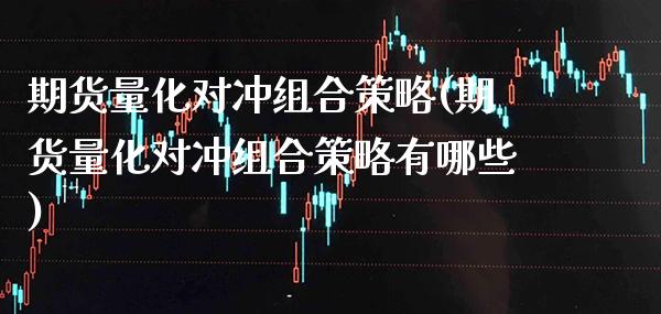 期货量化对冲组合策略(期货量化对冲组合策略有哪些)_https://www.gzbbqc.com_期货知识_第1张