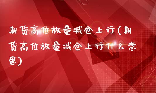 期货高位放量减仓上行(期货高位放量减仓上行什么意思)_https://www.gzbbqc.com_原油期货_第1张