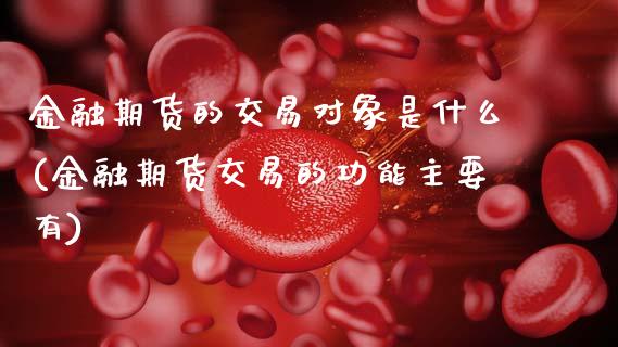 金融期货的交易对象是什么(金融期货交易的功能主要有)_https://www.gzbbqc.com_期货知识_第1张