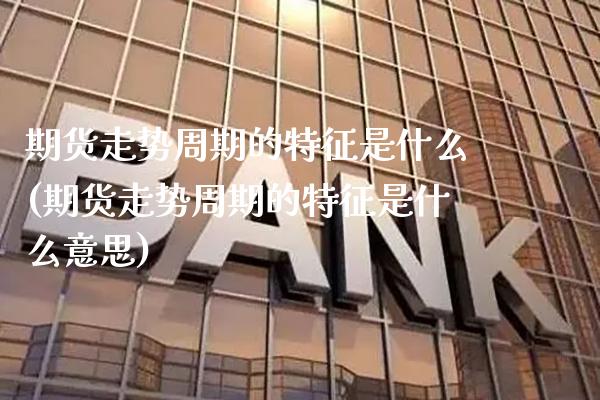 期货走势周期的特征是什么(期货走势周期的特征是什么意思)_https://www.gzbbqc.com_德指期货_第1张