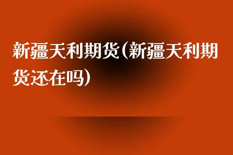 新疆天利期货(新疆天利期货还在吗)_https://www.gzbbqc.com_纳指期货_第1张