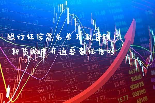 银行征信黑名单开期货账户 期货账户开通要查征信吗_https://www.gzbbqc.com_黄金期货_第1张