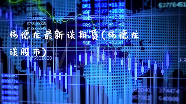 杨德龙最新谈期货(杨德龙谈股市)_https://www.gzbbqc.com_纳指期货_第1张