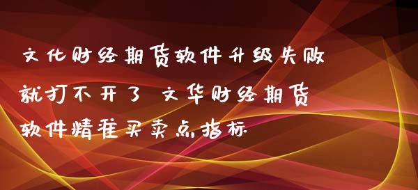 文化财经期货软件升级失败就打不开了 财经期货软件精准买卖点指标_https://www.gnhpgy.com_期货知识_第1张
