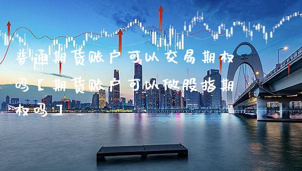 普通期货账户可以交易期权吗【期货账户可以做股指期权吗】_https://www.gzbbqc.com_原油期货_第1张