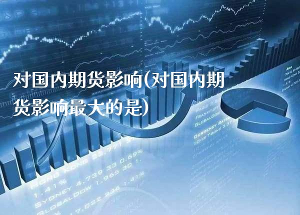 对国内期货影响(对国内期货影响最大的是)_https://www.gzbbqc.com_黄金期货_第1张
