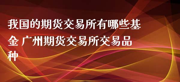 我国的期货交易所有哪些基金 广州期货交易所交易品种_https://www.gnhpgy.com_股指期货_第1张
