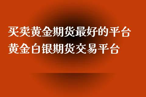 买卖黄金期货最好的平台 黄金白银期货交易平台_https://www.gzbbqc.com_黄金期货_第1张