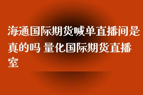海通国际期货喊单直播间是真的吗 量化国际期货直播室_https://www.gnhpgy.com_黄金期货_第1张