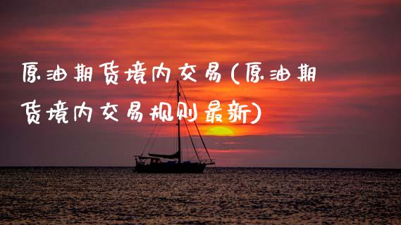 原油期货境内交易(原油期货境内交易规则最新)_https://www.gzbbqc.com_德指期货_第1张