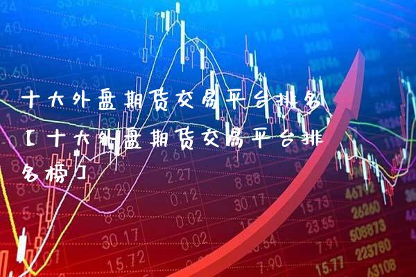 十大外盘期货交易平台排名【十大外盘期货交易平台排名榜】_https://www.gzbbqc.com_黄金期货_第1张