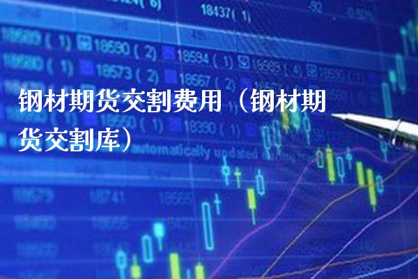 钢材期货交割费用（钢材期货交割库）_https://www.gzbbqc.com_纳指期货_第1张
