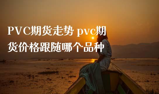 PVC期货走势 pvc期货价格跟随哪个品种_https://www.gzbbqc.com_原油期货_第1张