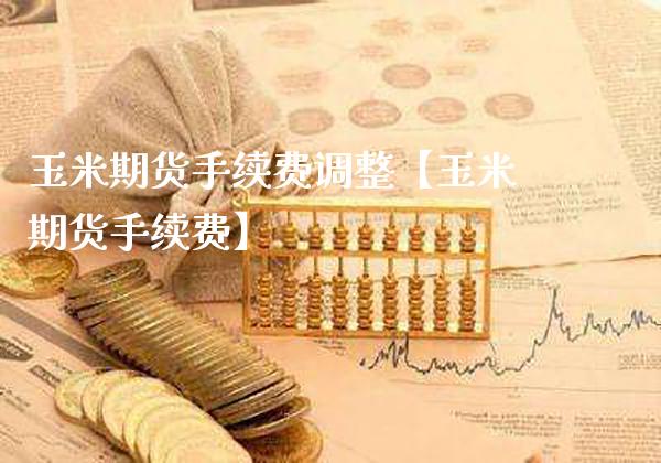 玉米期货手续费调整【玉米期货手续费】_https://www.gzbbqc.com_期货知识_第1张