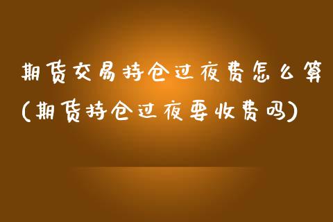 期货交易持仓过夜费怎么算(期货持仓过夜要收费吗)_https://www.gzbbqc.com_股指期货_第1张