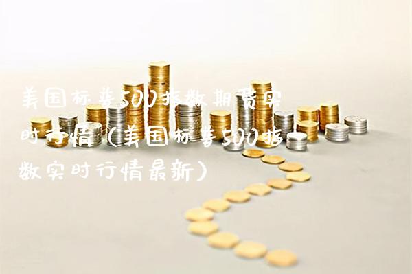 美国标普500指数期货实时行情（美国标普500指数实时行情最新）_https://www.gzbbqc.com_股指期货_第1张