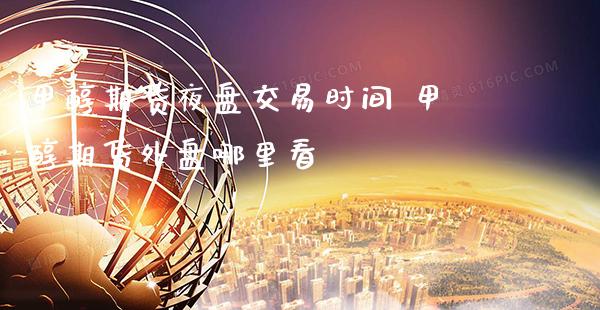甲醇期货夜盘交易时间 甲醇期货外盘哪里看_https://www.gnhpgy.com_股指期货_第1张