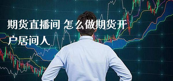 期货直播间 怎么做期货开户居间人_https://www.gzbbqc.com_原油期货_第1张