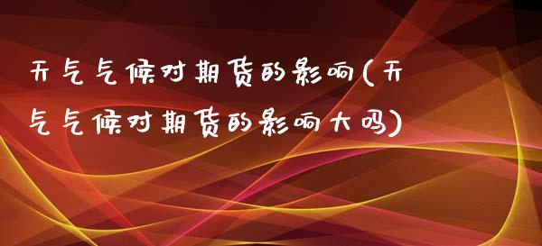 天气气候对期货的影响(天气气候对期货的影响大吗)_https://www.gzbbqc.com_纳指期货_第1张