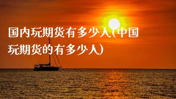 国内玩期货有多少人(中国玩期货的有多少人)_https://www.gzbbqc.com_纳指期货_第1张