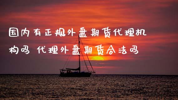国内有正规外盘期货代理机构吗 代理外盘期货合法吗_https://www.gnhpgy.com_德指期货_第1张