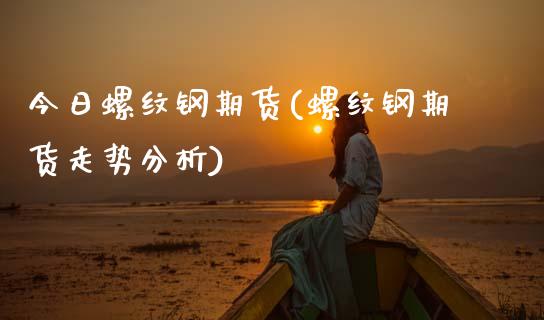 今日螺纹钢期货(螺纹钢期货走势分析)_https://www.gzbbqc.com_期货知识_第1张