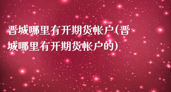 晋城哪里有开期货帐户(晋城哪里有开期货帐户的)_https://www.gzbbqc.com_恒指期货_第1张