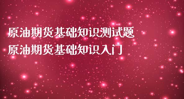 原油期货基础知识测试题 原油期货基础知识入门_https://www.gzbbqc.com_原油期货_第1张