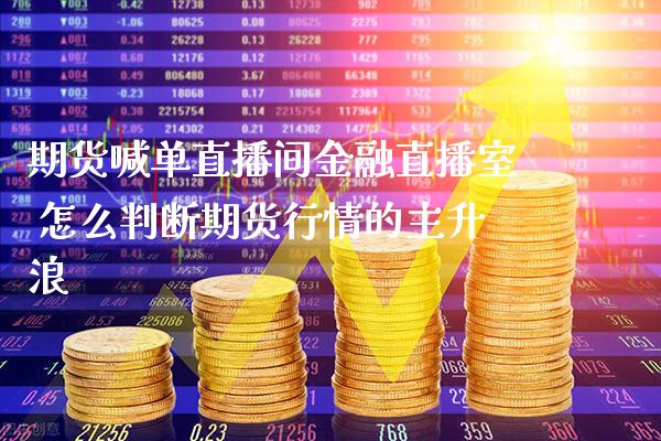 期货喊单直播间金融直播室 怎么判断期货行情的主升浪_https://www.gzbbqc.com_德指期货_第1张