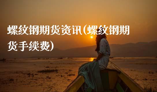 螺纹钢期货资讯(螺纹钢期货手续费)_https://www.gzbbqc.com_期货知识_第1张