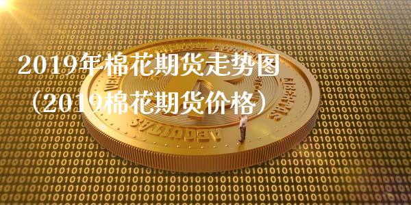 2019年棉花期货走势图（2019棉花期货价格）_https://www.gzbbqc.com_纳指期货_第1张