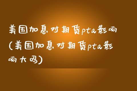 美国加息对期货pta影响(美国加息对期货pta影响大吗)_https://www.gzbbqc.com_纳指期货_第1张