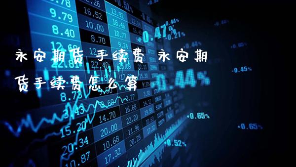 永安期货 手续费 永安期货手续费怎么算_https://www.gzbbqc.com_股指期货_第1张
