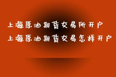 上海原油期货交易所开户 上海原油期货交易怎样开户_https://www.gzbbqc.com_原油期货_第1张