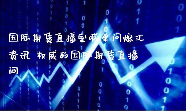 国际期货直播室喊单问熔汇资讯 权威的国际期货直播间_https://www.gnhpgy.com_股指期货_第1张