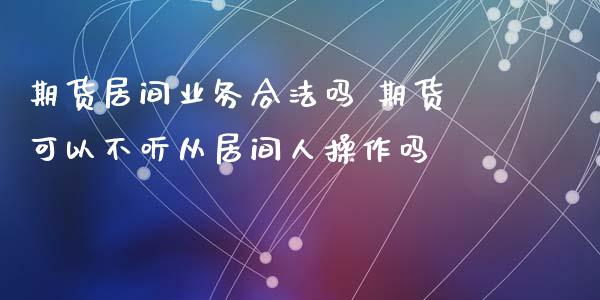 期货居间业务合法吗 期货可以不听从居间人操作吗_https://www.gzbbqc.com_原油期货_第1张