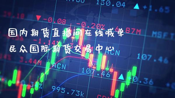国内期货直播间在线喊单 民众国际期货交易中心_https://www.gzbbqc.com_期货知识_第1张