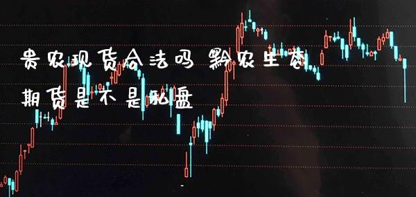 贵农现货合法吗 黔农生态期货是不是私盘_https://www.gnhpgy.com_股指期货_第1张