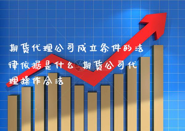 期货代理公司成立条件的法律依据是什么 期货公司代理操作合法_https://www.gnhpgy.com_恒指期货_第1张