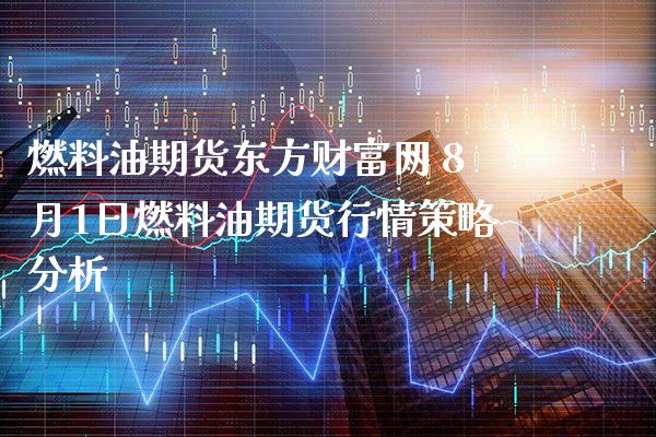 燃料油期货财富网 8月1日燃料油期货行情策略分析_https://www.gnhpgy.com_纳指期货_第1张