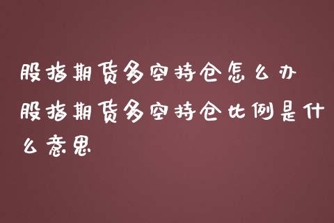 股指期货多空持仓怎么办 股指期货多空持仓比例是什么意思_https://www.gzbbqc.com_黄金期货_第1张